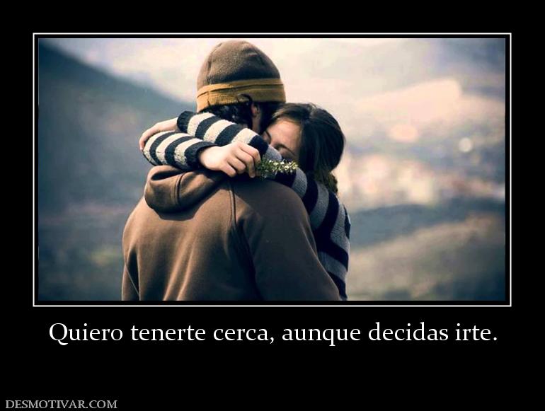 Quiero tenerte cerca, aunque decidas i