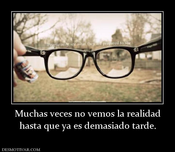Muchas veces no vemos la realidad hasta que ya es demasiado tarde.