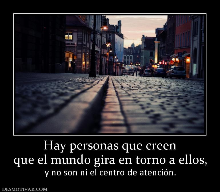 Hay personas que creen que el mundo gira en torno a ellos,            y no son ni el centro de atención.