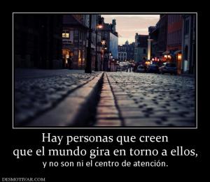 Hay personas que creen que el mundo gira en torno a ellos,            y no son ni el centro de atención.