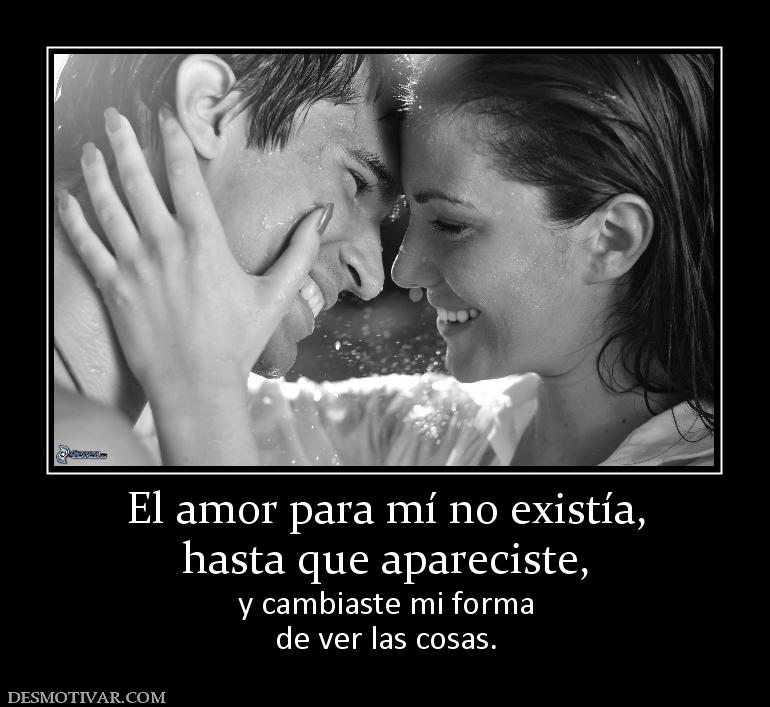 El amor para mí no existía, hasta que apareciste,           y cambiaste mi forma de ver las cosas.