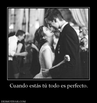 Cuando estás tú todo es perfecto.
