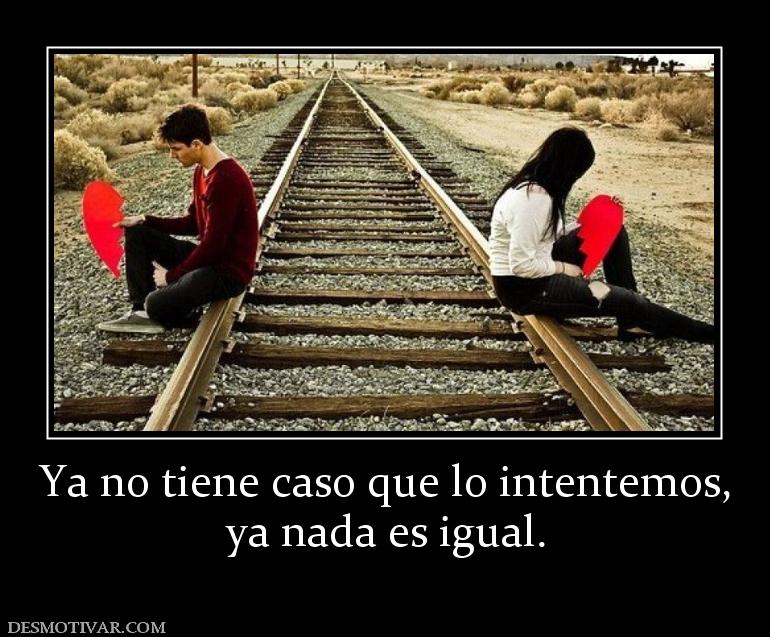 Ya no tiene caso que lo intentemos, ya nada es igual.