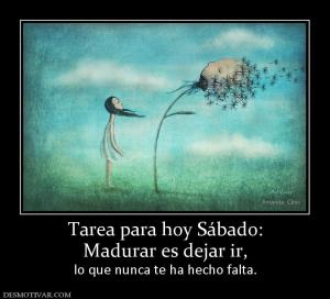 Tarea para hoy Sábado: Madurar es dejar ir,  lo que nunca te ha hecho falta.