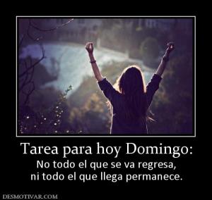 Tarea para hoy Domingo: No todo el que se va regresa, ni todo el que llega permanece.
