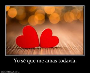 Yo sé que me amas todavía.