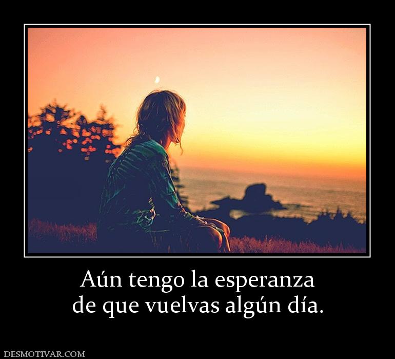 Aún tengo la esperanza de que vuelvas algún día.