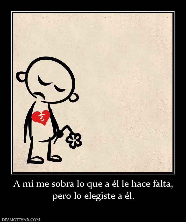 A mí me sobra lo que a él le hace falt pero lo elegiste a él.