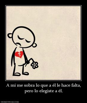 A mí me sobra lo que a él le hace falt pero lo elegiste a él.