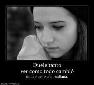 Duele tanto ver como todo cambió  de la noche a la mañana.