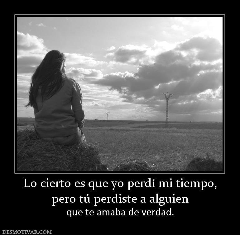 Lo cierto es que yo perdí mi tiempo, pero tú perdiste a alguien que te amaba de verdad.