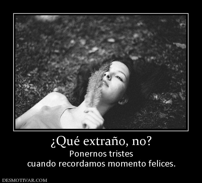 ¿Qué extraño, no? Ponernos tristes cuando recordamos momento felices.