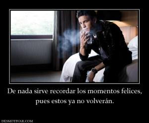 De nada sirve recordar los momentos fe pues estos ya no volverán.