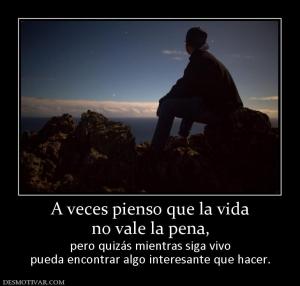A veces pienso que la vida no vale la pena, pero quizás mientras siga vivo pueda encontrar algo interesante que hacer.