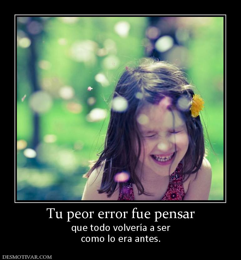 Tu peor error fue pensar que todo volvería a ser como lo era antes.