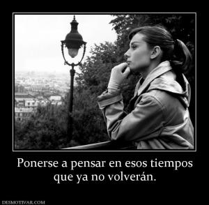 Ponerse a pensar en esos tiempos que ya no volverán.