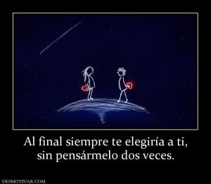 Al final siempre te elegiría a ti, sin pensármelo dos veces.