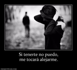 Si tenerte no puedo, me tocará alejarme.