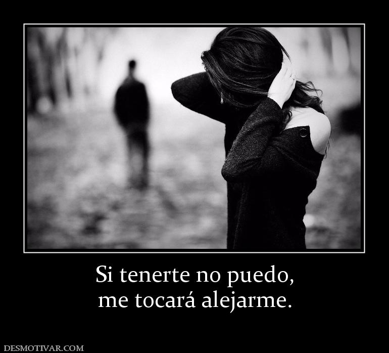 Si tenerte no puedo, me tocará alejarme.