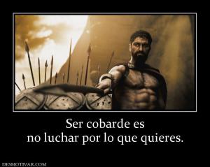 Ser cobarde es no luchar por lo que quieres.