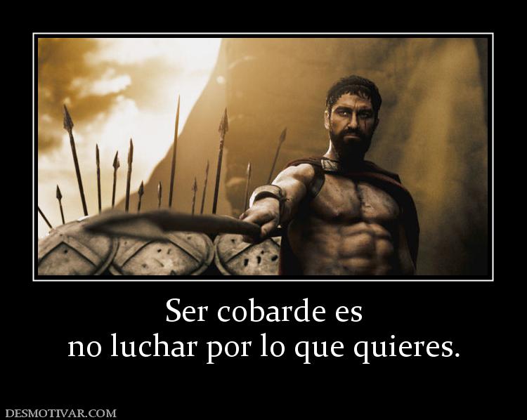 Ser cobarde es no luchar por lo que quieres.