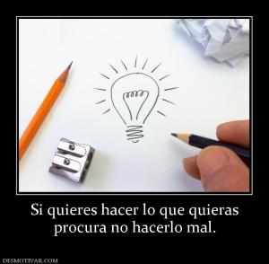 Si quieres hacer lo que quieras procura no hacerlo mal.