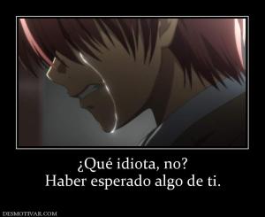 ¿Qué idiota, no? Haber esperado algo de ti.