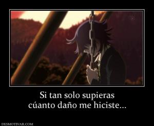 Si tan solo supieras cúanto daño me hiciste...
