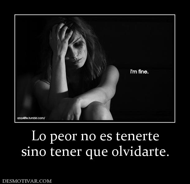 Lo peor no es tenerte sino tener que olvidarte.