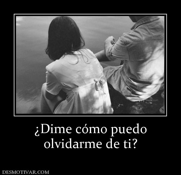 ¿Dime cómo puedo olvidarme de ti?