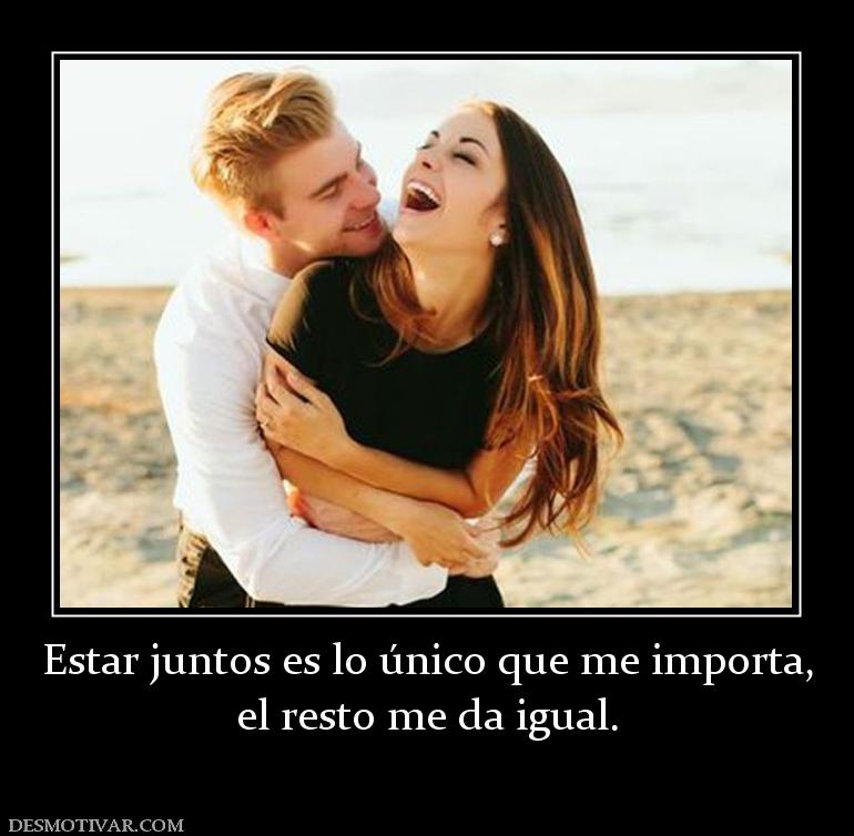 Estar juntos es lo único que me import el resto me da igual.
