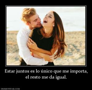 Estar juntos es lo único que me import el resto me da igual.