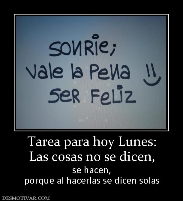 Tarea para hoy Lunes: Las cosas no se dicen,  se hacen, porque al hacerlas se dicen solas