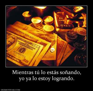 Mientras tú lo estás soñando, yo ya lo estoy logrando.