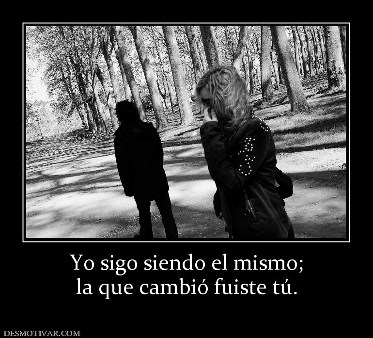 Yo sigo siendo el mismo; la que cambió fuiste tú.