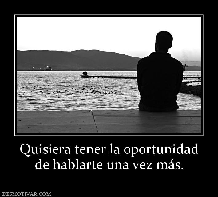 Quisiera tener la oportunidad de hablarte una vez más.