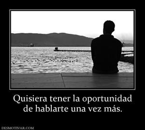 Quisiera tener la oportunidad de hablarte una vez más.
