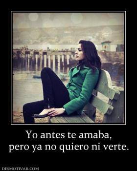 Yo antes te amaba, pero ya no quiero ni verte.