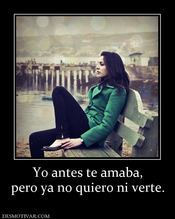 Yo antes te amaba, pero ya no quiero ni verte.