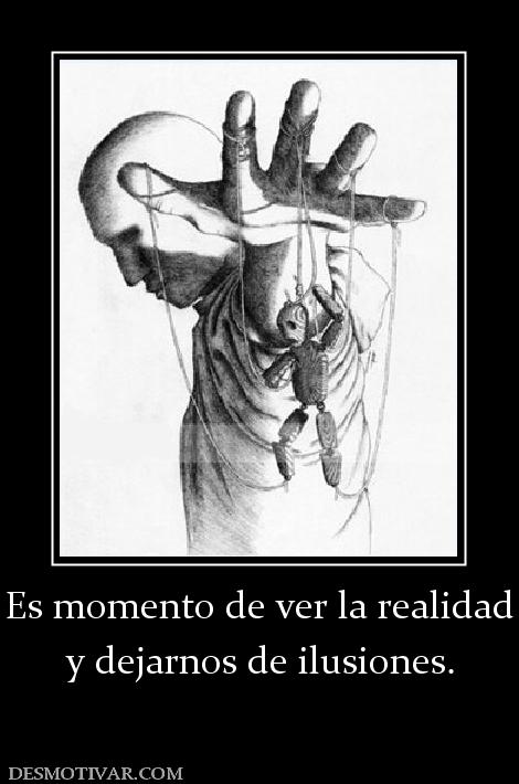 Es momento de ver la realidad y dejarnos de ilusiones.