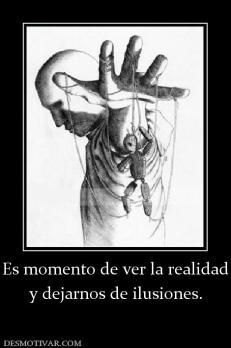 Es momento de ver la realidad y dejarnos de ilusiones.