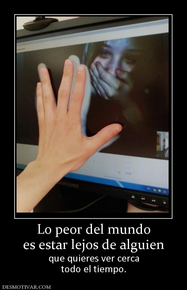 Lo peor del mundo es estar lejos de alguien que quieres ver cerca todo el tiempo.