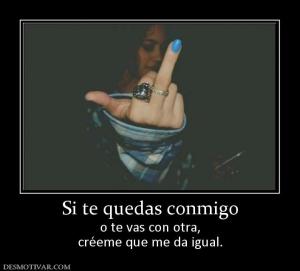 Si te quedas conmigo o te vas con otra, créeme que me da igual.