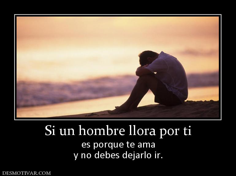 Si un hombre llora por ti es porque te ama y no debes dejarlo ir.