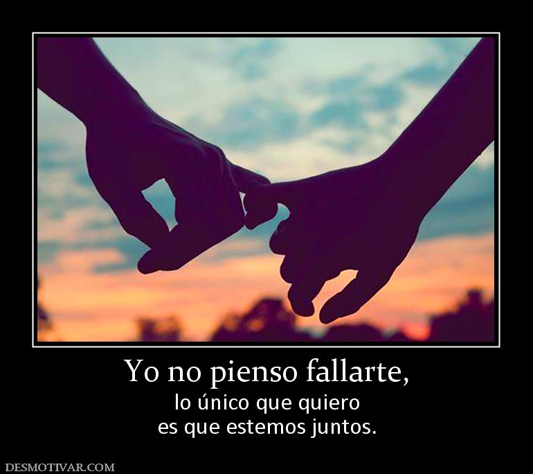 Yo no pienso fallarte, lo único que quiero es que estemos juntos.
