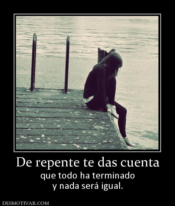 De repente te das cuenta que todo ha terminado y nada será igual.