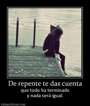 De repente te das cuenta que todo ha terminado y nada será igual.