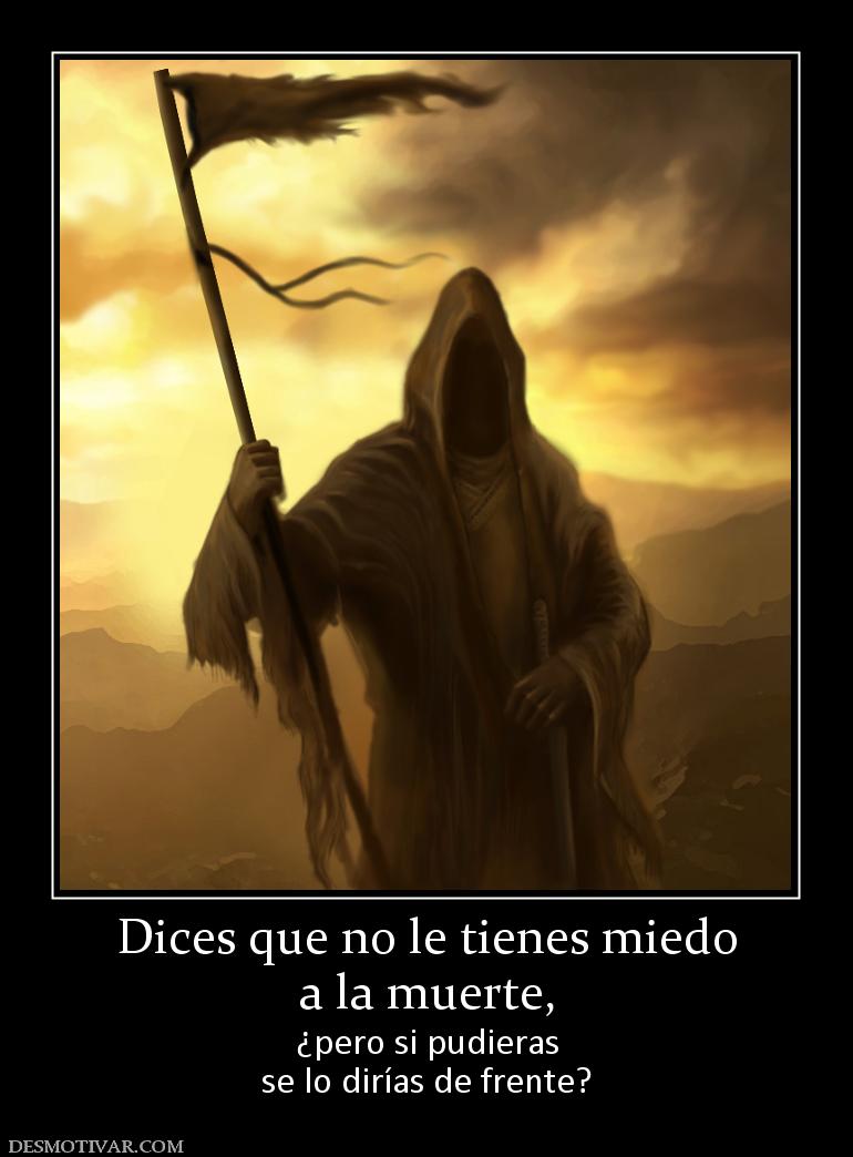 Dices que no le tienes miedo a la muerte,  ¿pero si pudieras se lo dirías de frente?