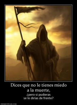 Dices que no le tienes miedo a la muerte,  ¿pero si pudieras se lo dirías de frente?