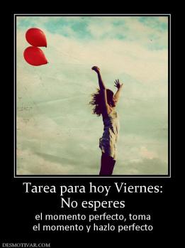 Tarea para hoy Viernes: No esperes el momento perfecto, toma el momento y hazlo perfecto